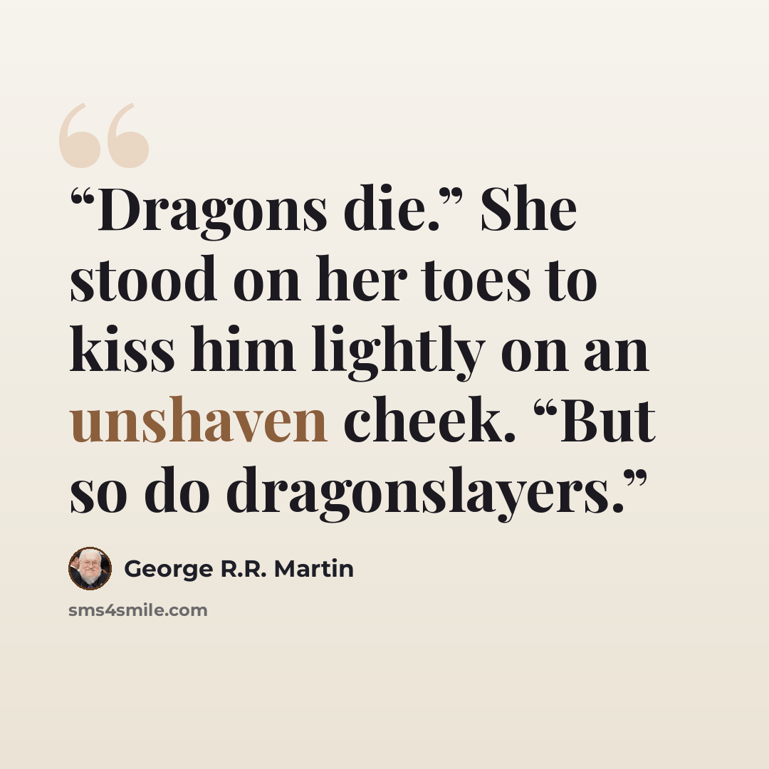 “Dragons die.” She stood on her toes to kiss him lightly on an unshaven cheek. “But so do dragonslayers.” quote by George R.R. Martin