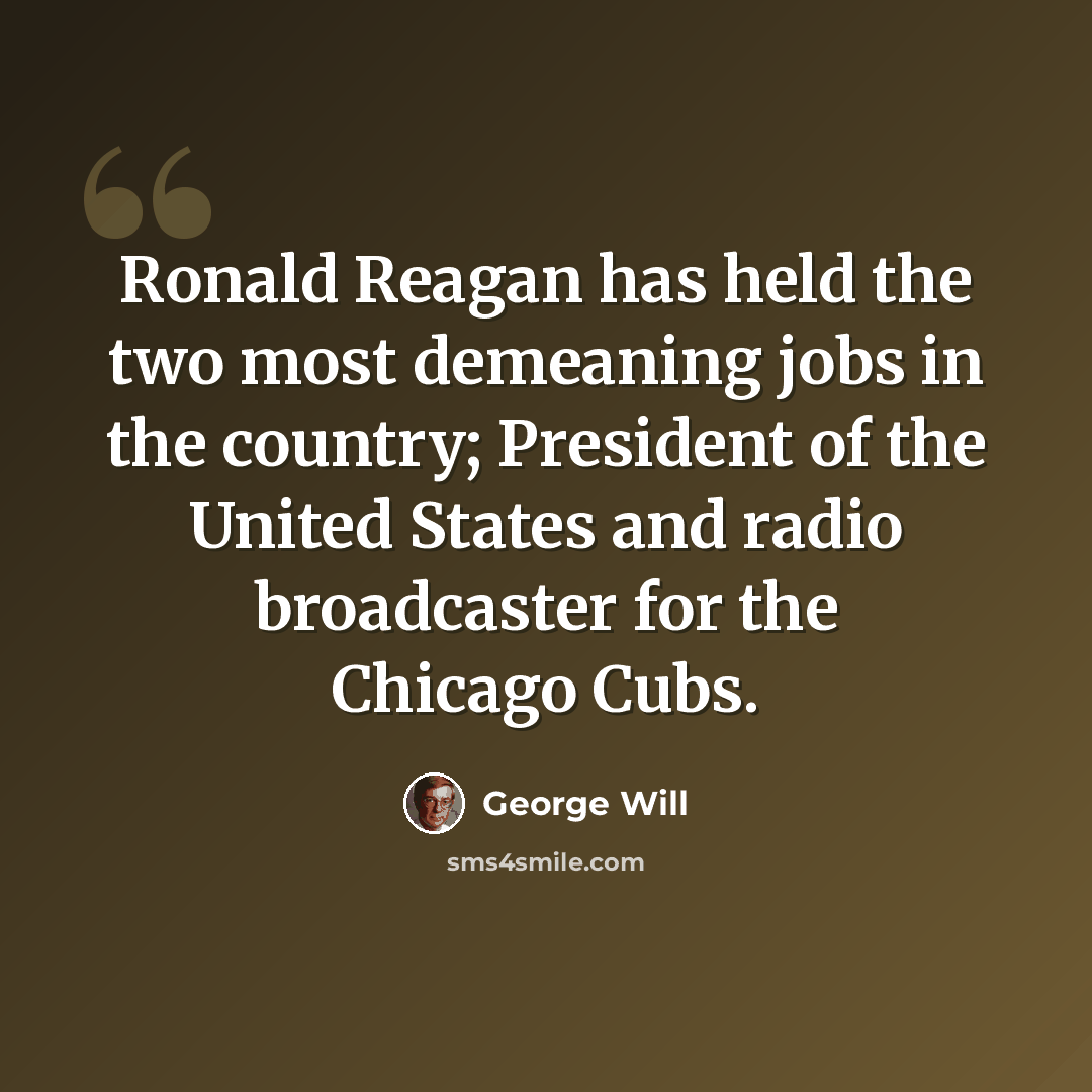“Ronald Reagan has held the two most demeaning jobs in the country; President of the United States and radio broadcaster for the Chicago Cubs.” quote by George Will
