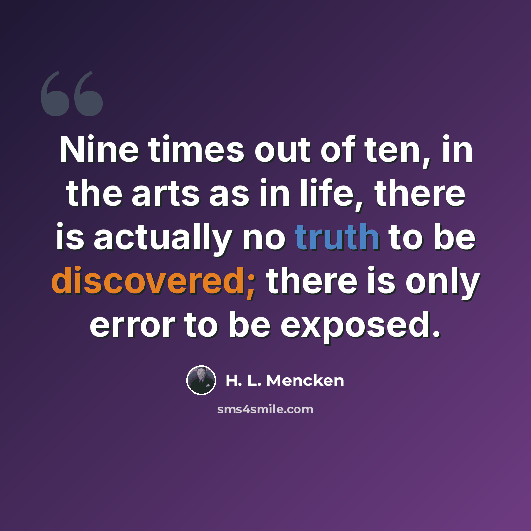 “Nine times out of ten, in the arts as in life, there is actually no truth to be discovered; there is only error to be exposed.” quote by H. L. Mencken