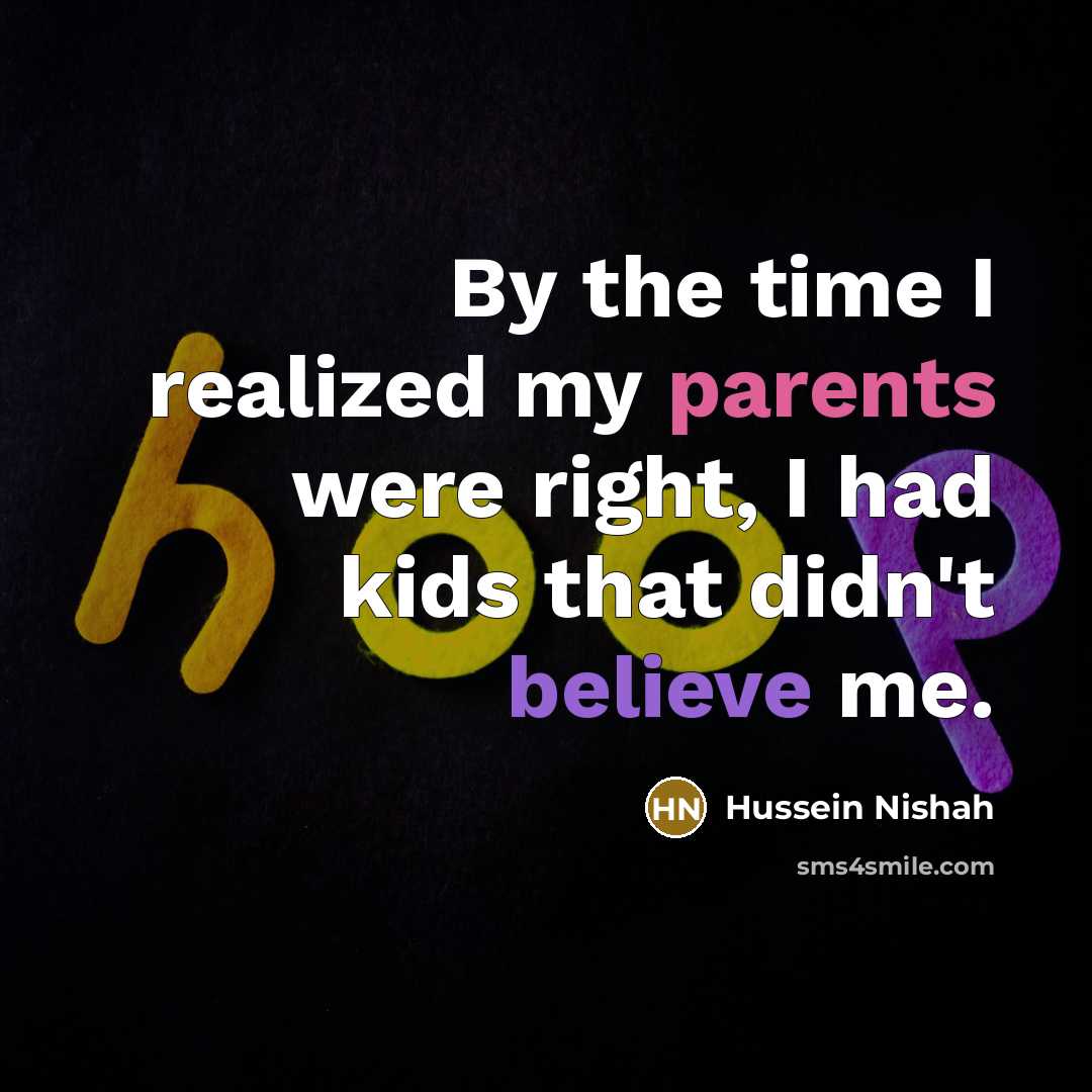 “By the time I realized my parents were right, I had kids that didn't believe me.” quote by Hussein Nishah