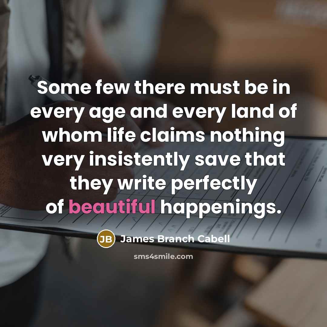 “Some few there must be in every age and every land of whom life claims nothing very insistently save that they write perfectly of beautiful happenings.” quote by James Branch Cabell