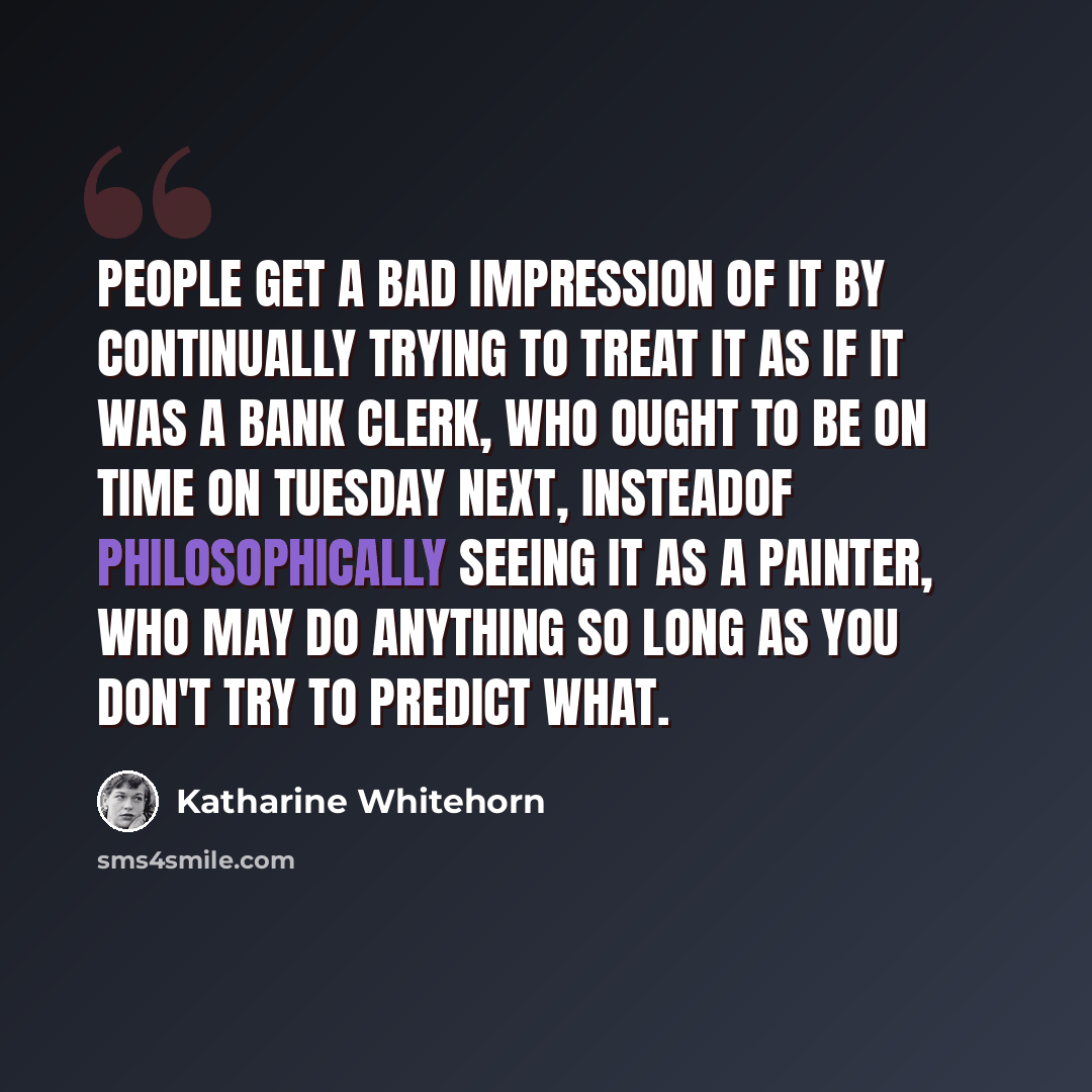“People get a bad impression of it by continually trying to treat it as if it was a bank clerk, who ought to be on time on Tuesday next, insteadof philosophically seeing it as a painter, who may do anything so long as you don't try to predict what.” quote by Katharine Whitehorn