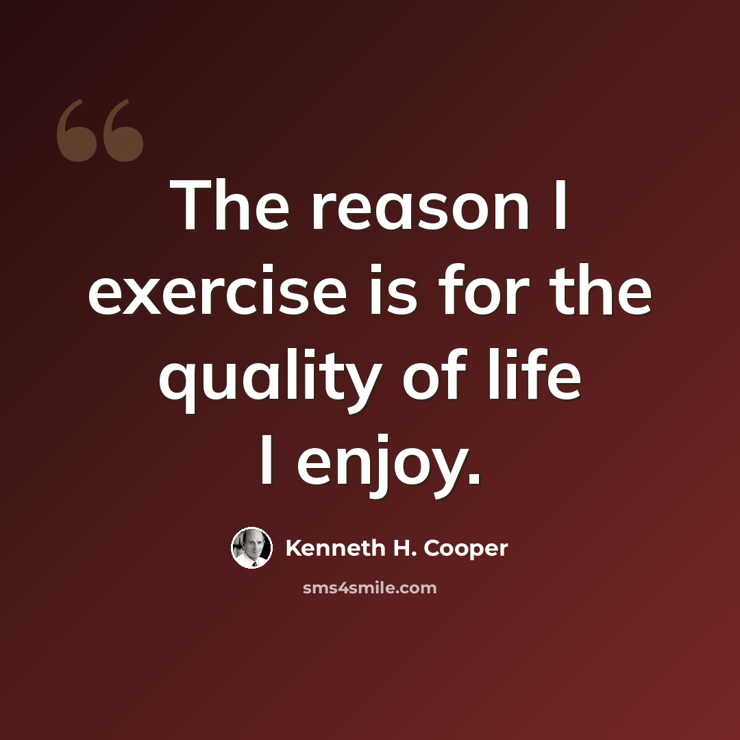 “The reason I exercise is for the quality of life I enjoy.” quote by Kenneth H. Cooper