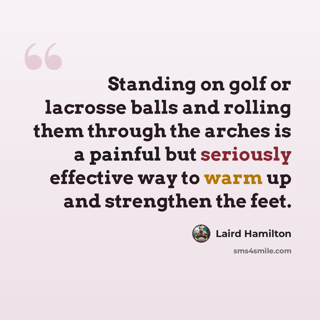 “Standing on golf or lacrosse balls and rolling them through the arches is a painful but seriously effective way to warm up and strengthen the feet.” quote by Laird Hamilton