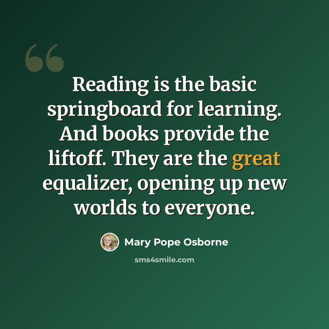 “Reading is the basic springboard for learning. And books provide the liftoff. They are the great equalizer, opening up new worlds to everyone.” quote by Mary Pope Osborne