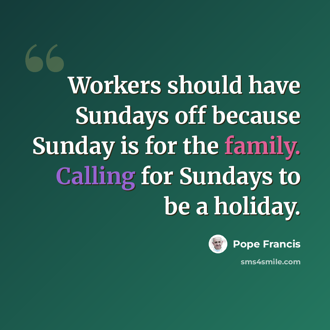 “Workers should have Sundays off because Sunday is for the family. Calling for Sundays to be a holiday.” quote by Pope Francis