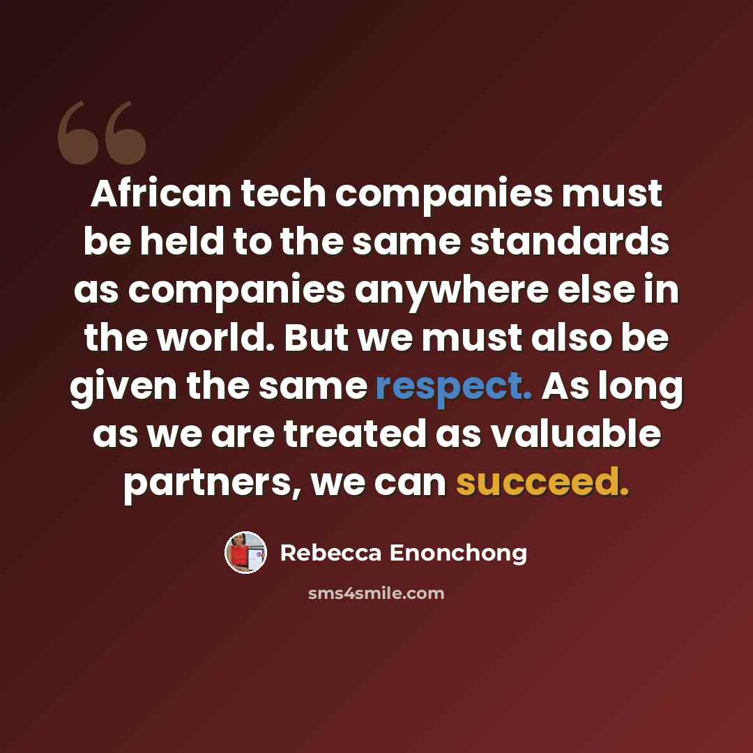 “African tech companies must be held to the same standards as companies anywhere else in the world. But we must also be given the same respect. As long as we are treated as valuable partners, we can succeed.” quote by Rebecca Enonchong
