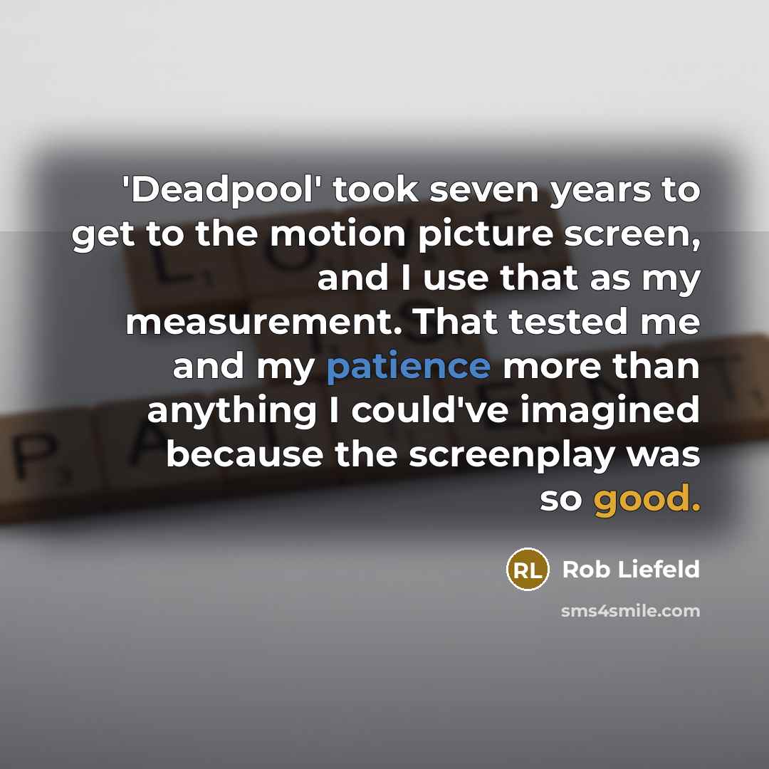 “'Deadpool' took seven years to get to the motion picture screen, and I use that as my measurement. That tested me and my patience more than anything I could've imagined because the screenplay was so good.” quote by Rob Liefeld