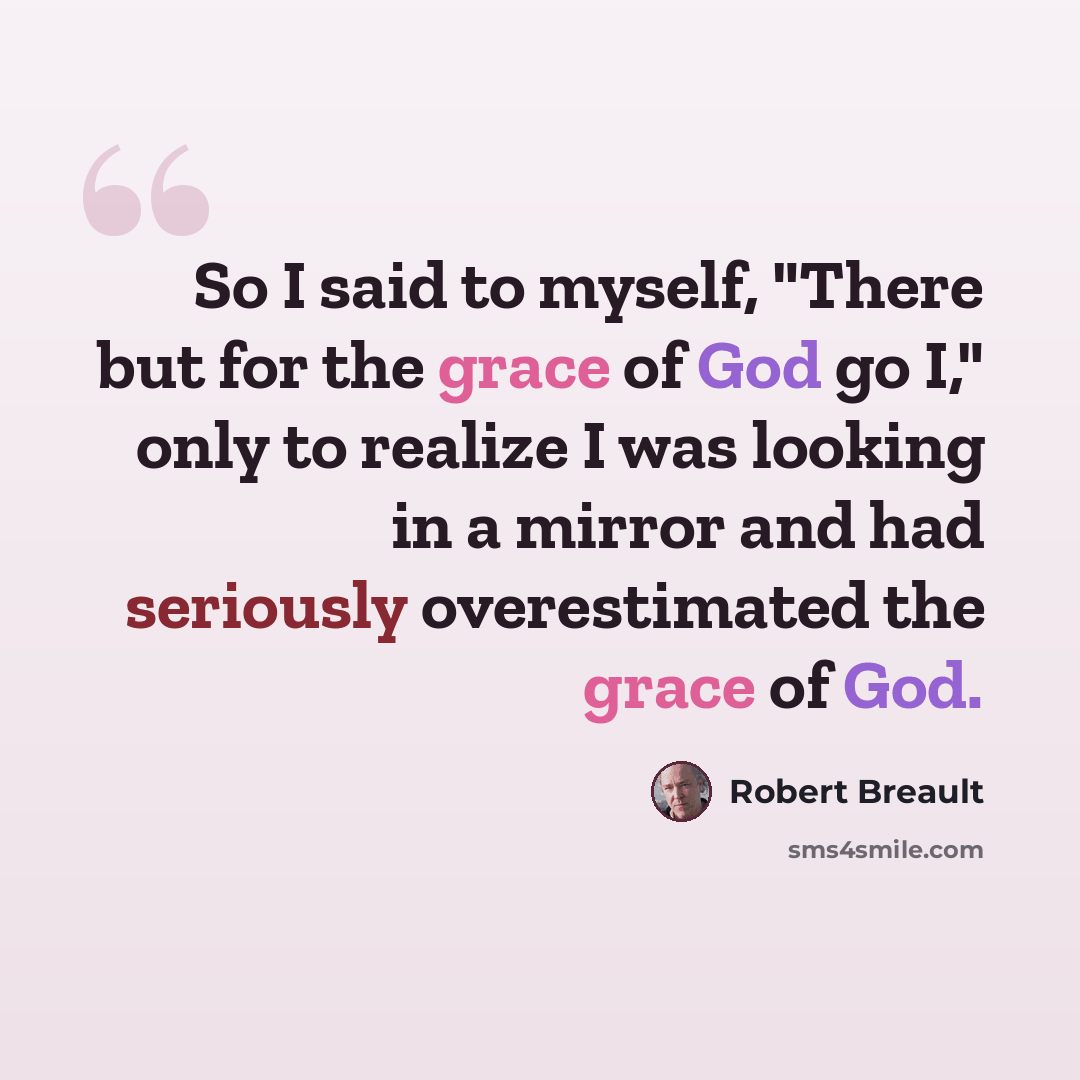 “So I said to myself, "There but for the grace of God go I," only to realize I was looking in a mirror and had seriously overestimated the grace of God.” quote by Robert Breault