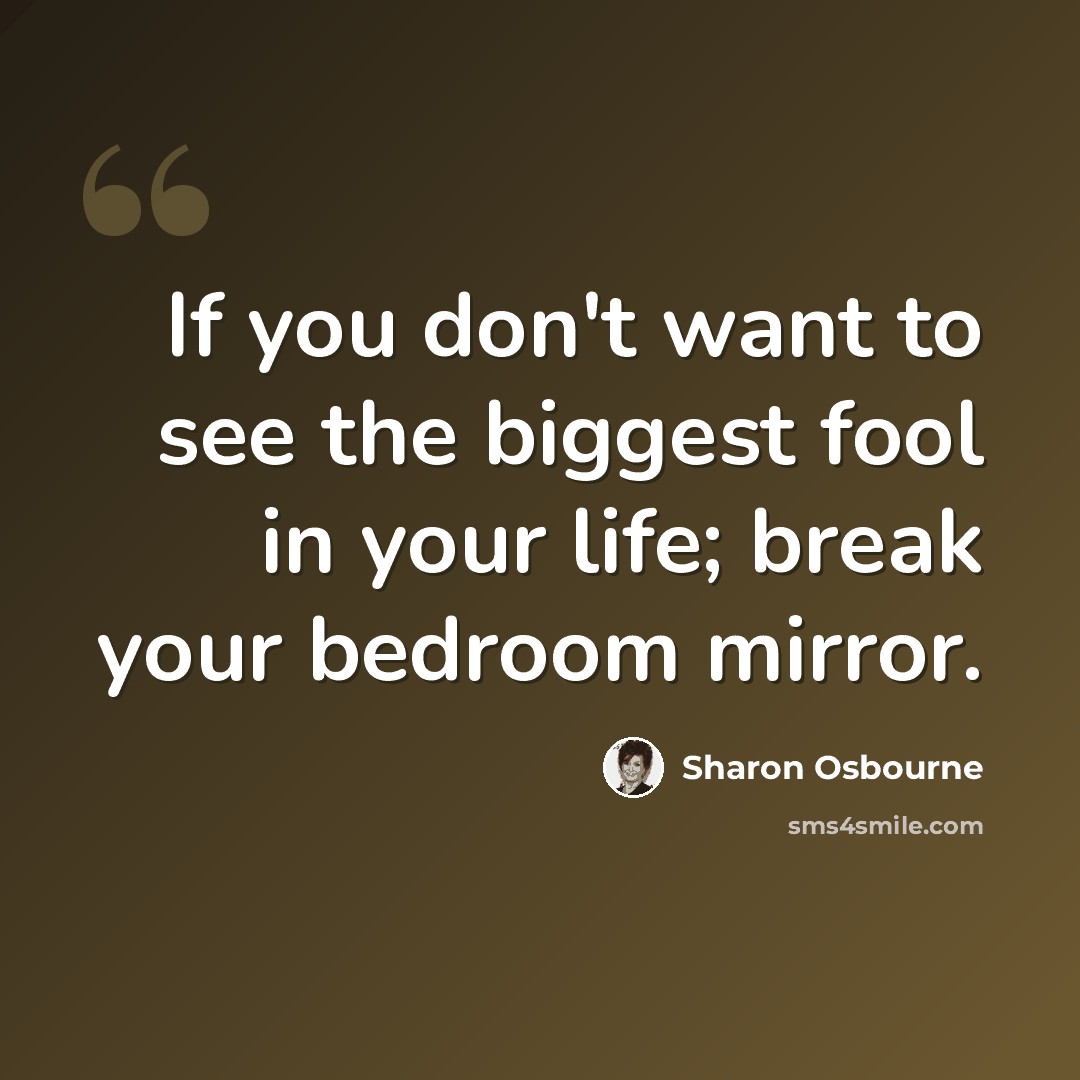 “If you don't want to see the biggest fool in your life; break your bedroom mirror.” quote by Sharon Osbourne