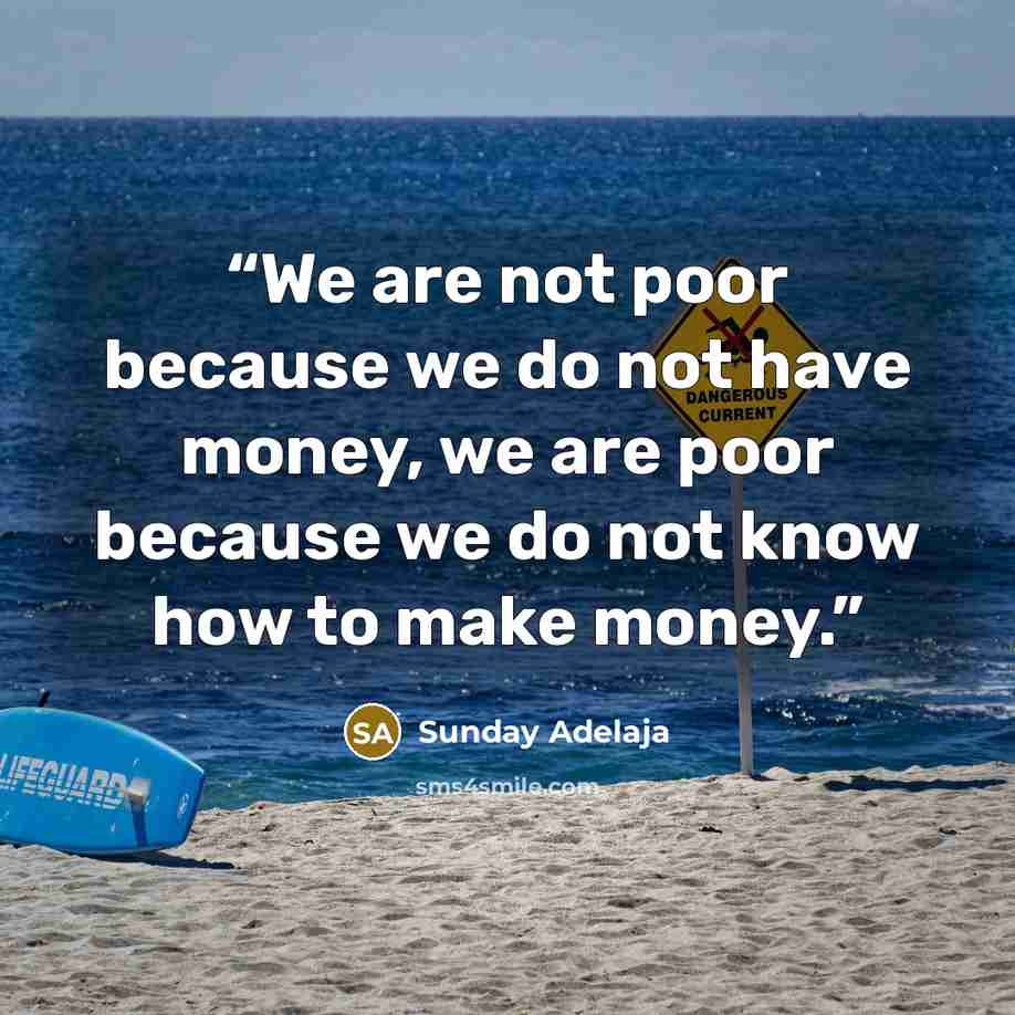 “We are not poor because we do not have money, we are poor because we do not know how to make money.” quote by Sunday Adelaja