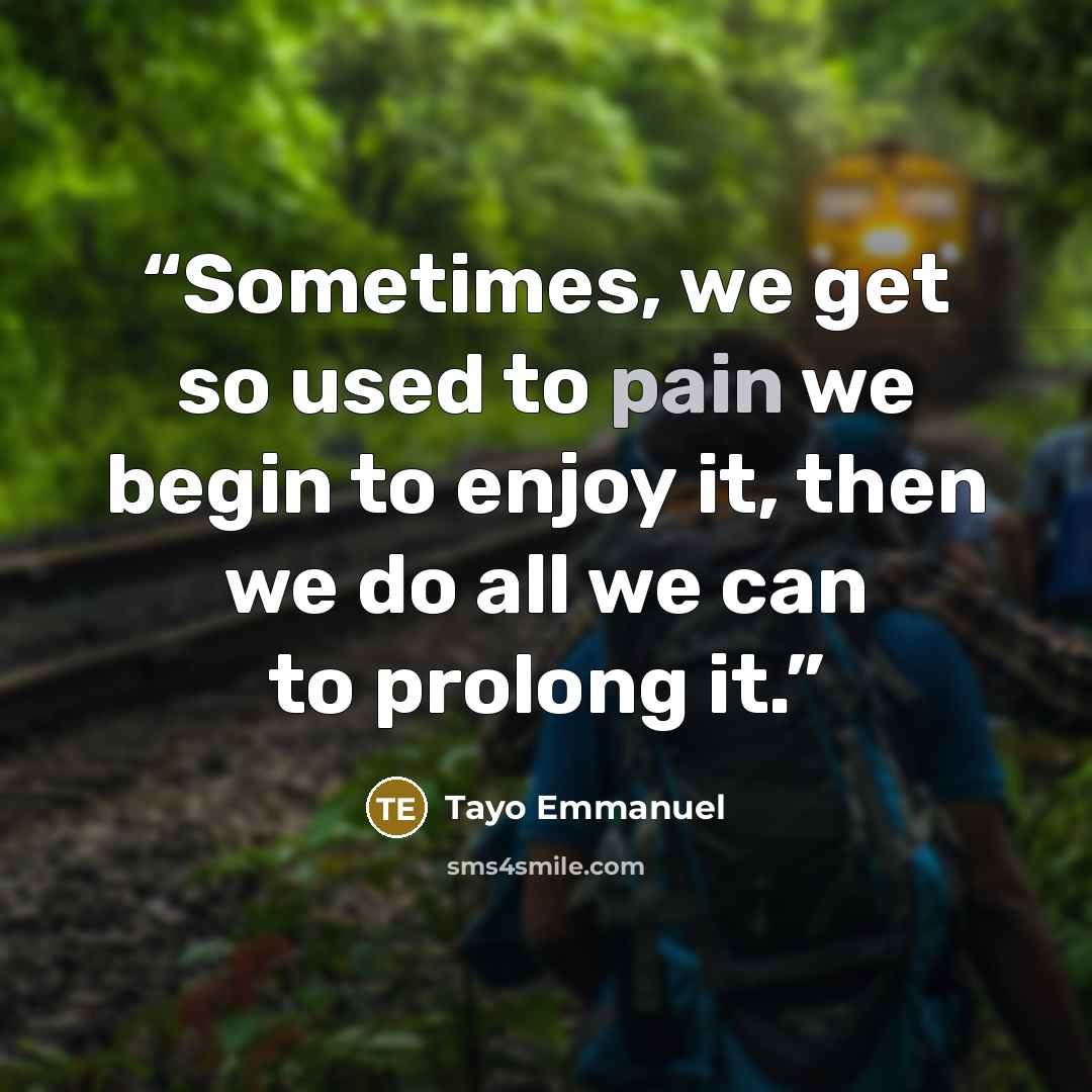 “Sometimes, we get so used to pain we begin to enjoy it, then we do all we can to prolong it.” quote by Tayo Emmanuel