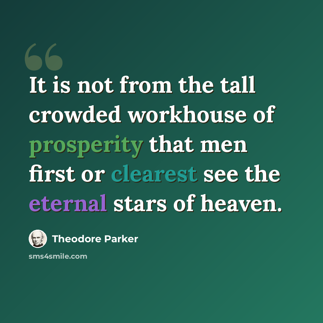 “It is not from the tall crowded workhouse of prosperity that men first or clearest see the eternal stars of heaven.” quote by Theodore Parker