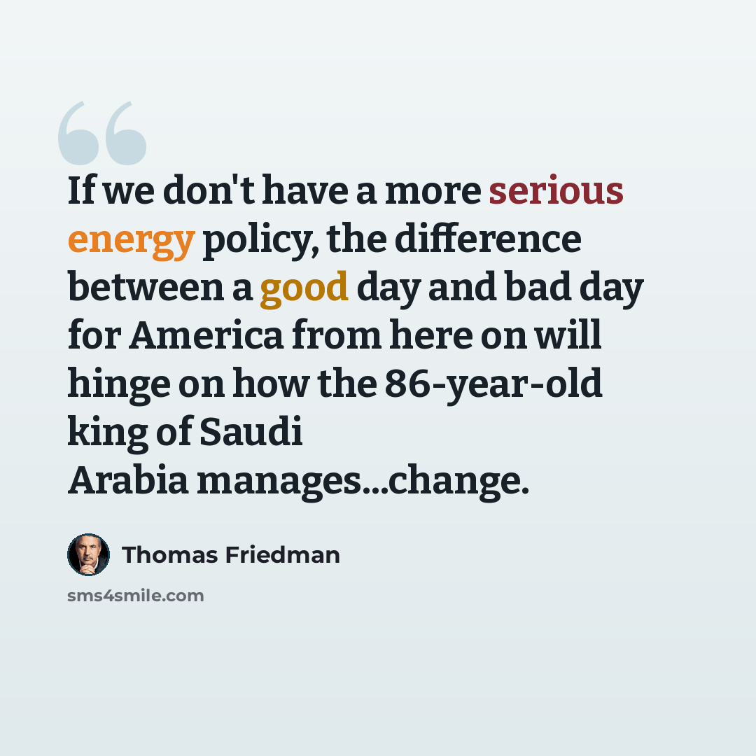“If we don't have a more serious energy policy, the difference between a good day and bad day for America from here on will hinge on how the 86-year-old king of Saudi Arabia manages...change.” quote by Thomas Friedman