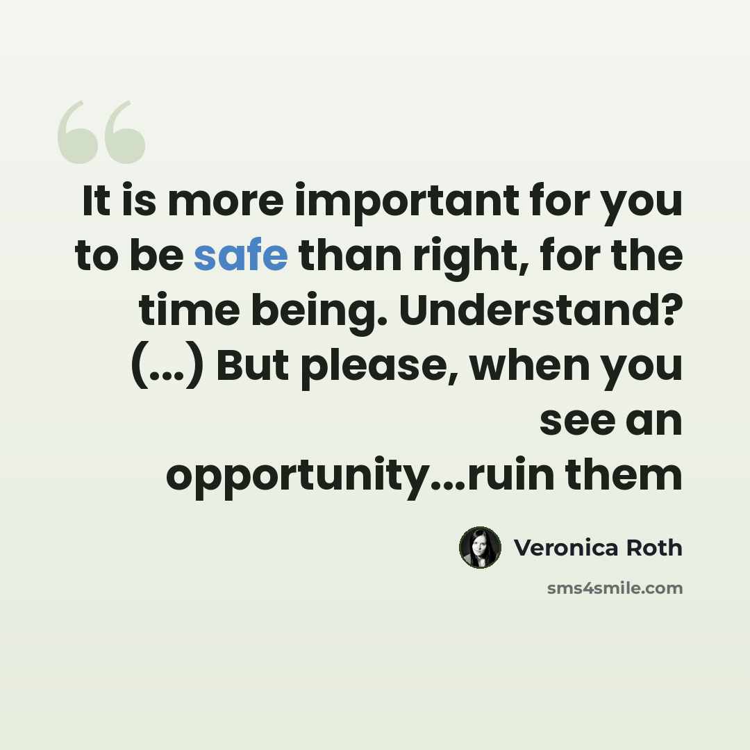 “It is more important for you to be safe than right, for the time being. Understand? (...) But please, when you see an opportunity...ruin them” quote by Veronica Roth