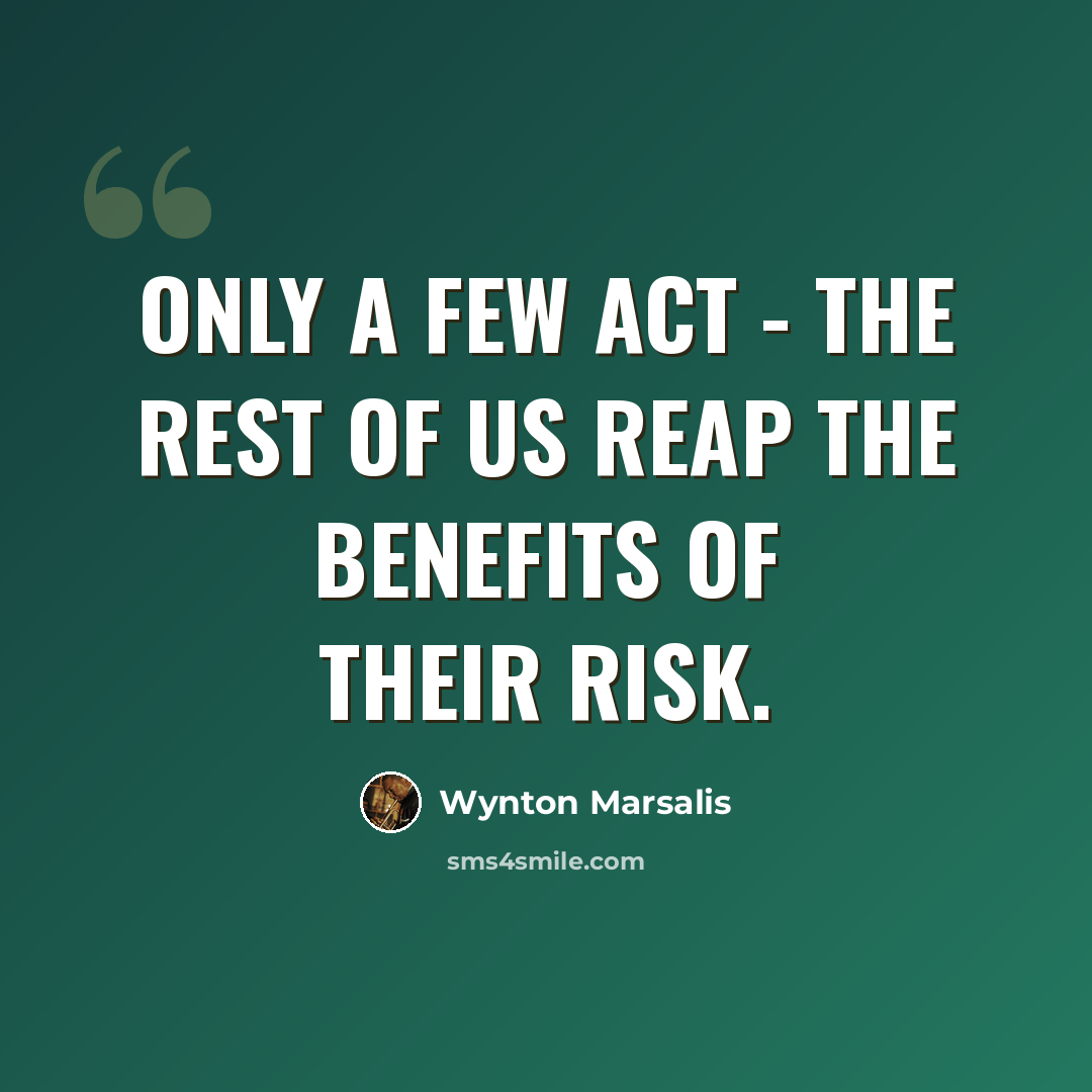 “Only a few act - the rest of us reap the benefits of their risk.” quote by Wynton Marsalis