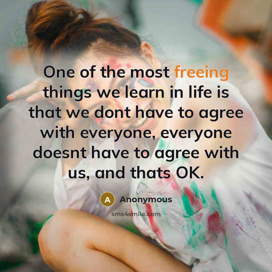 “One of the most freeing things we learn in life is that we dont have to agree with everyone, everyone doesnt have to agree with us, and thats OK.” quote by Anonymous