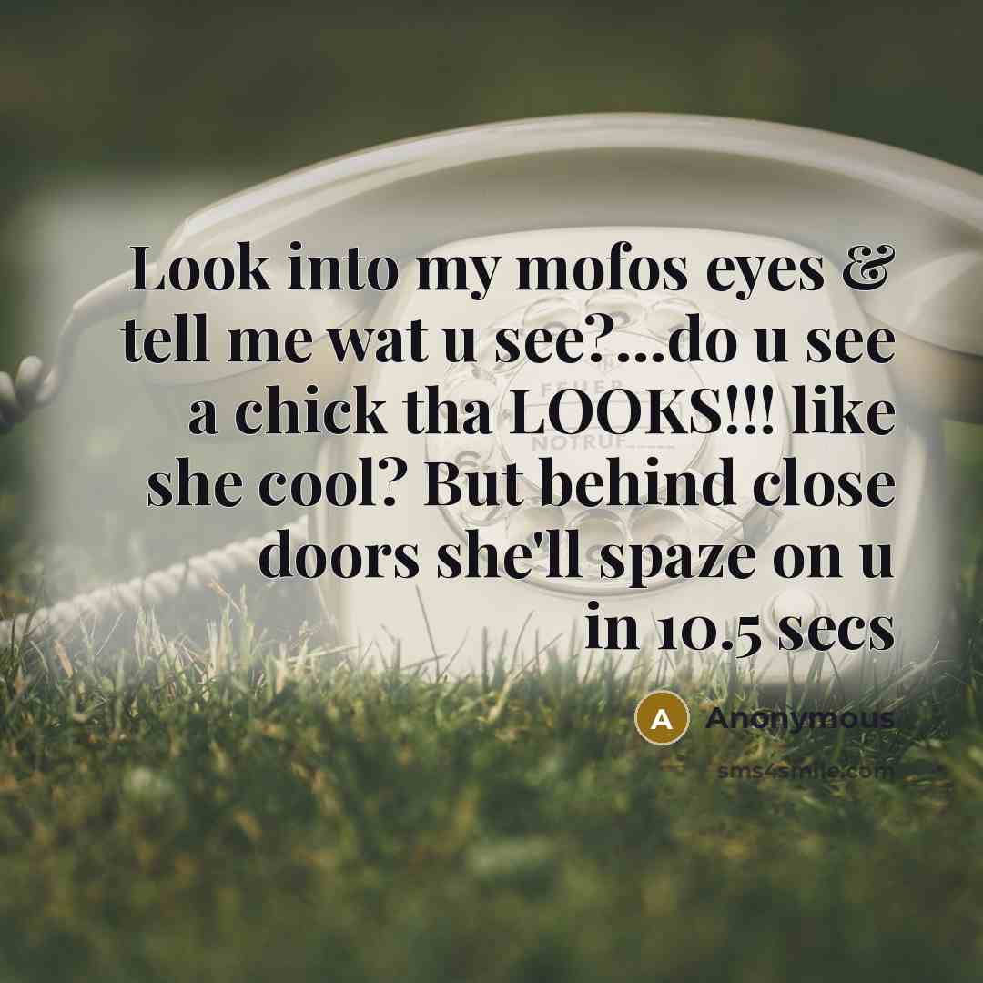“Look into my mofos eyes & tell me wat u see?…do u see a chick tha LOOKS!!! like she cool? But behind close doors she'll spaze on u in 10.5 secs” quote by Anonymous