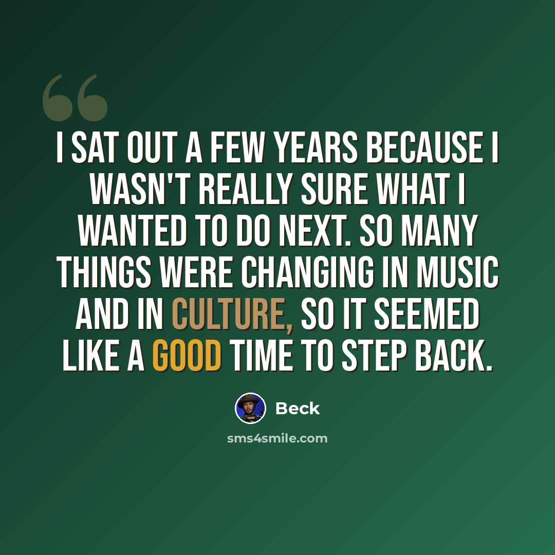 “I sat out a few years because I wasn't really sure what I wanted to do next. So many things were changing in music and in culture, so it seemed like a good time to step back.” quote by Beck
