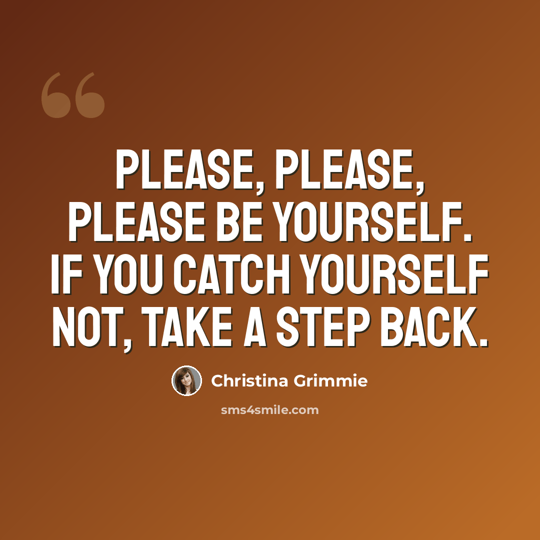 “Please, please, PLEASE be yourself. If you catch yourself not, take a step back.” quote by Christina Grimmie