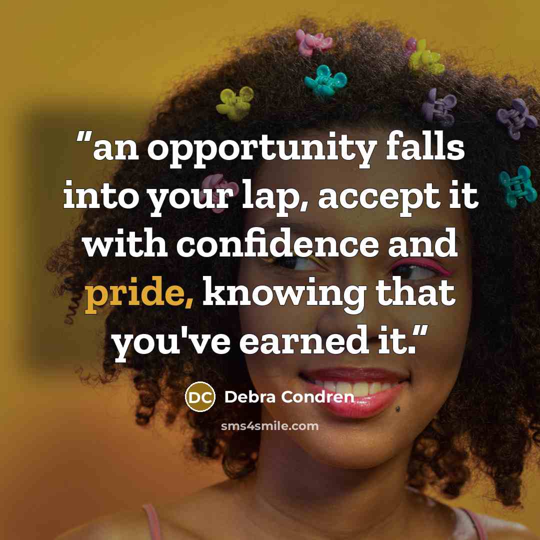 “an opportunity falls into your lap, accept it with confidence and pride, knowing that you've earned it.” quote by Debra Condren
