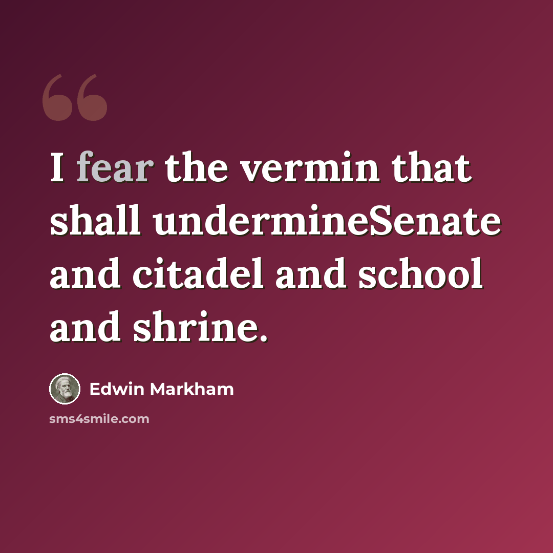 “I fear the vermin that shall undermineSenate and citadel and school and shrine.” quote by Edwin Markham