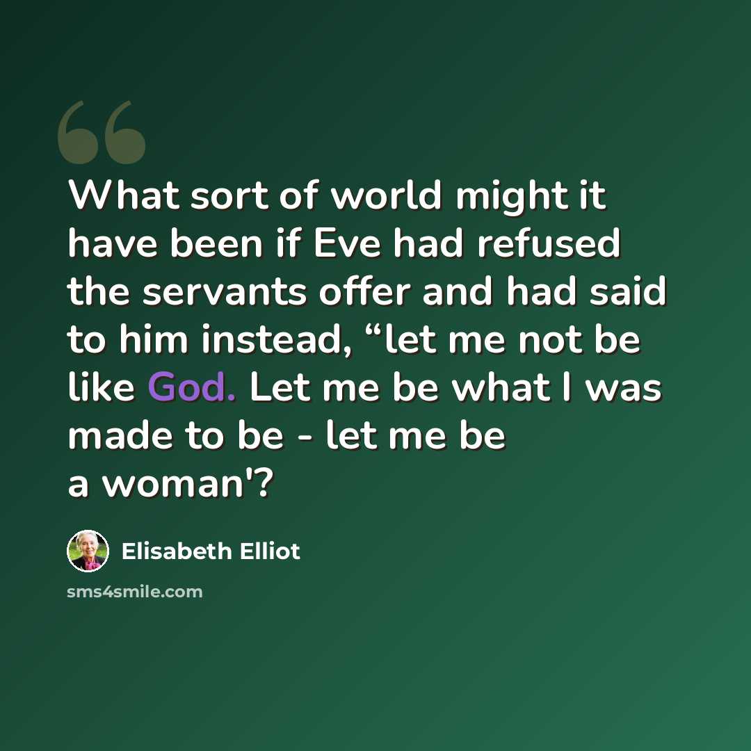 “What sort of world might it have been if Eve had refused the servants offer and had said to him instead, “let me not be like God. Let me be what I was made to be - let me be a woman'?” quote by Elisabeth Elliot