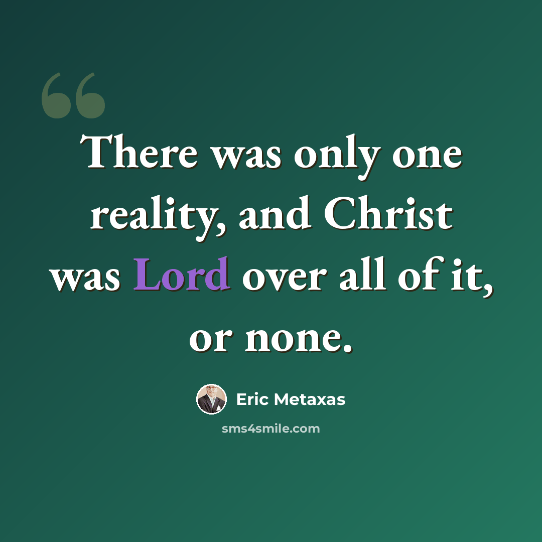“There was only one reality, and Christ was Lord over all of it, or none.” quote by Eric Metaxas