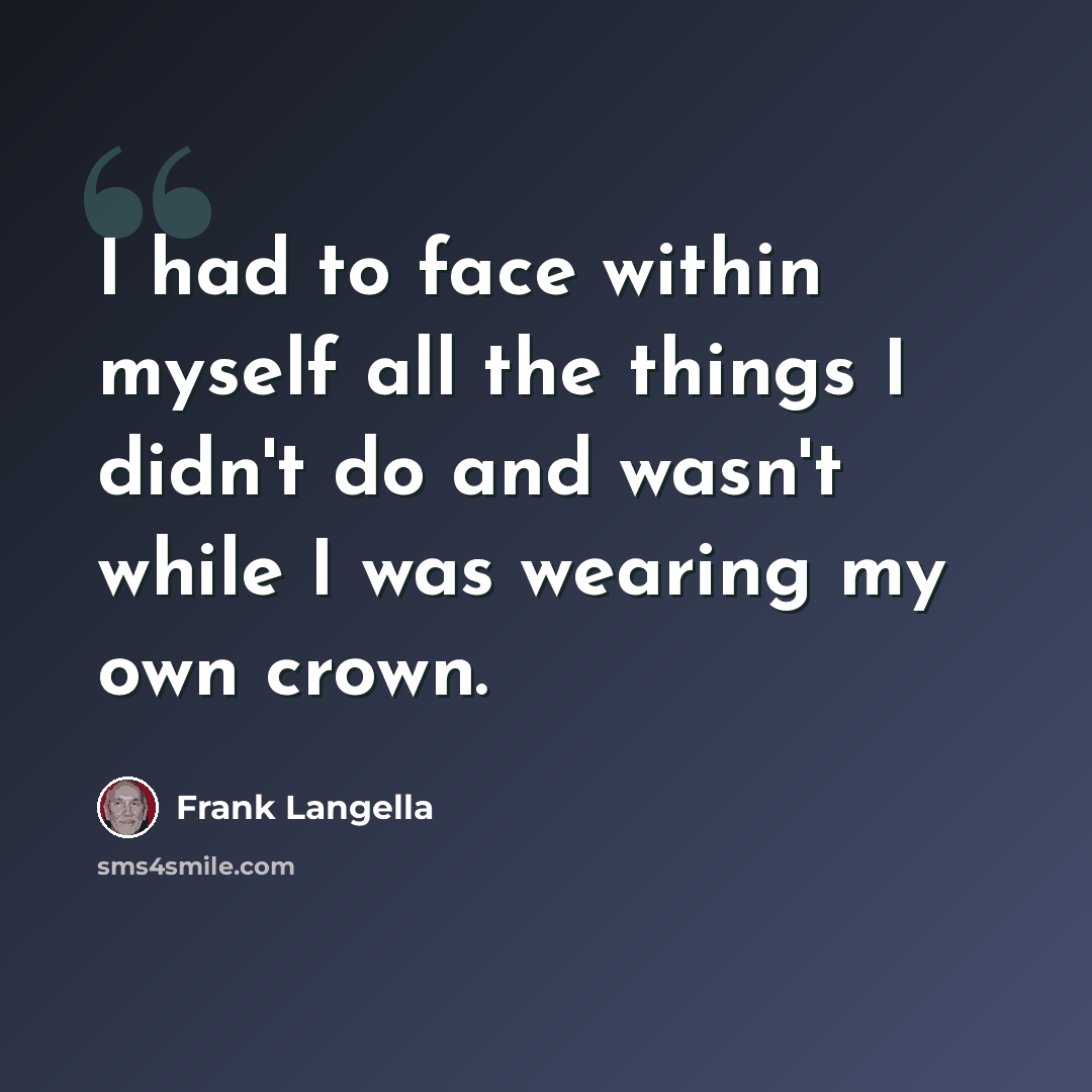 “I had to face within myself all the things I didn't do and wasn't while I was wearing my own crown.” quote by Frank Langella