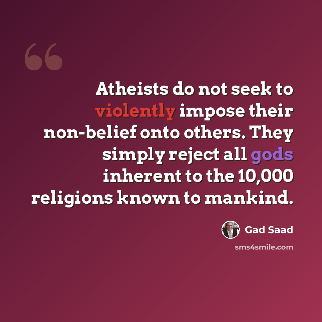 “Atheists do not seek to violently impose their non-belief onto others. They simply reject all gods inherent to the 10,000 religions known to mankind.” quote by Gad Saad