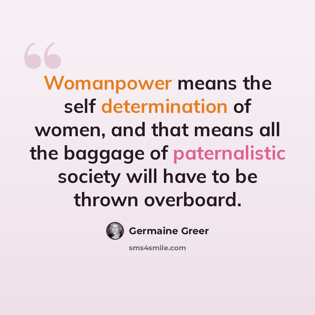 “Womanpower means the self determination of women, and that means all the baggage of paternalistic society will have to be thrown overboard.” quote by Germaine Greer