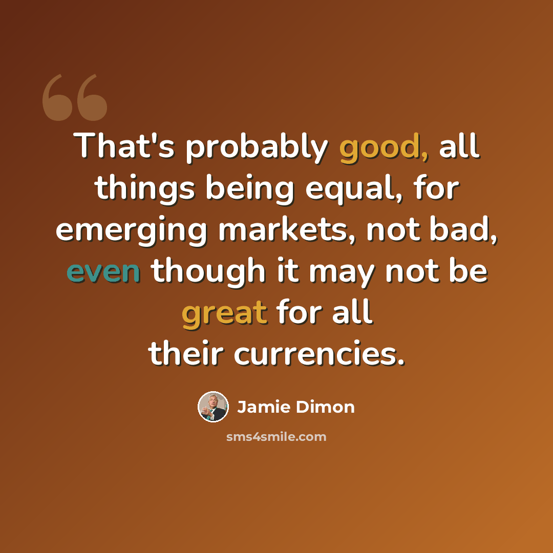 “That's probably good, all things being equal, for emerging markets, not bad, even though it may not be great for all their currencies.” quote by Jamie Dimon