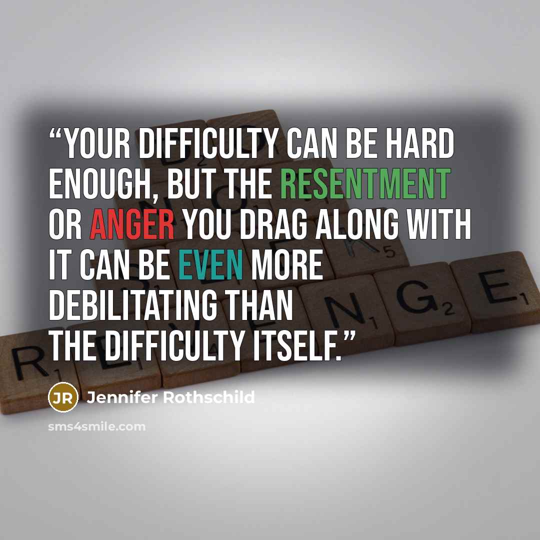 “Your difficulty can be hard enough, but the resentment or anger you drag along with it can be even more debilitating than the difficulty itself.” quote by Jennifer Rothschild