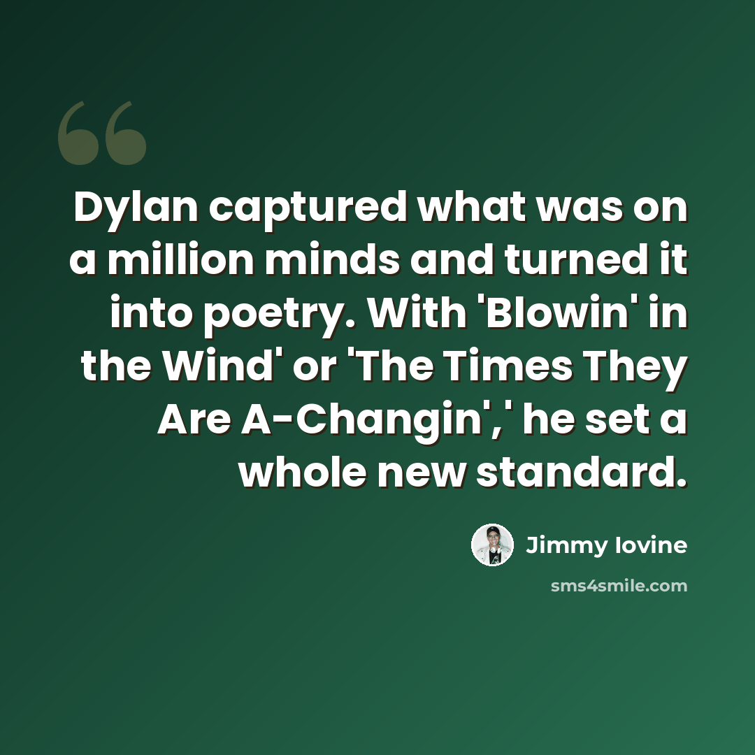 “Dylan captured what was on a million minds and turned it into poetry. With 'Blowin' in the Wind' or 'The Times They Are A-Changin',' he set a whole new standard.” quote by Jimmy Iovine