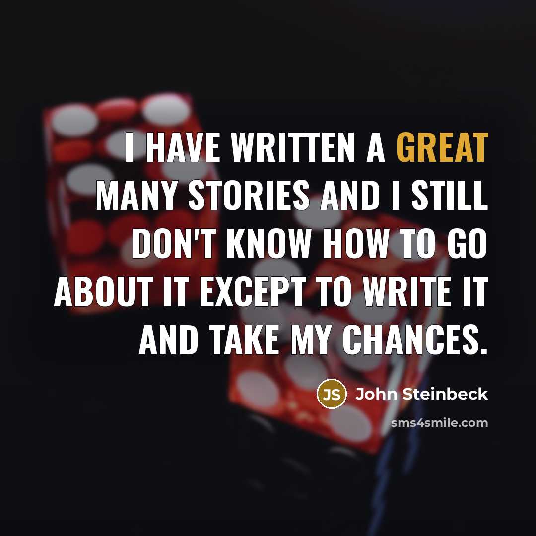 “I have written a great many stories and I still don't know how to go about it except to write it and take my chances.” quote by John Steinbeck