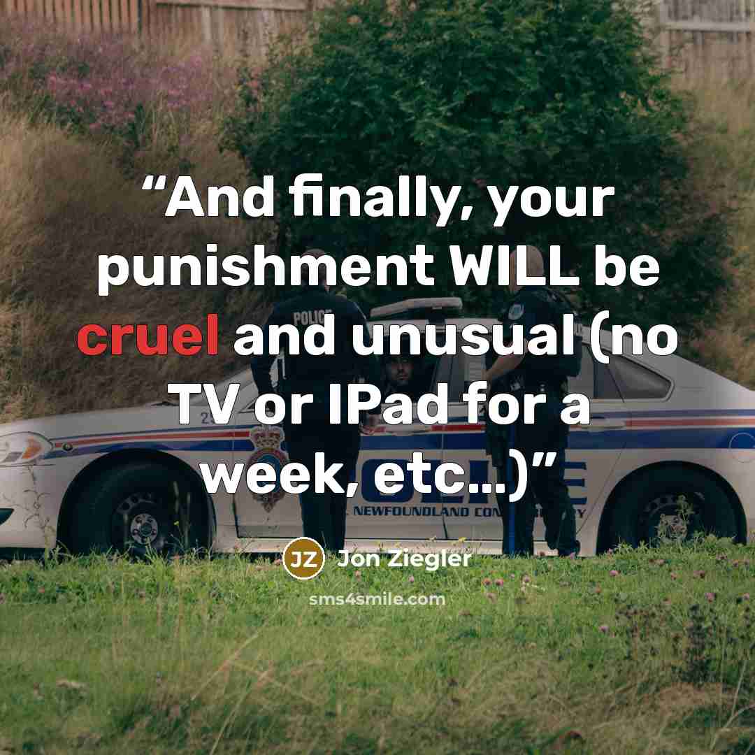 “And finally, your punishment WILL be cruel and unusual (no TV or IPad for a week, etc…)” quote by Jon Ziegler