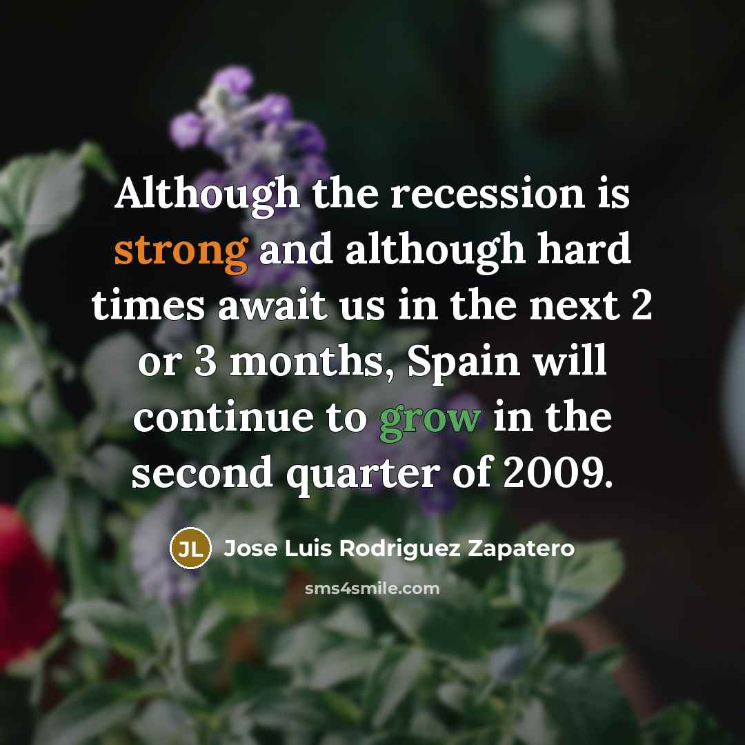 “Although the recession is strong and although hard times await us in the next 2 or 3 months, Spain will continue to grow in the second quarter of 2009.” quote by Jose Luis Rodriguez Zapatero