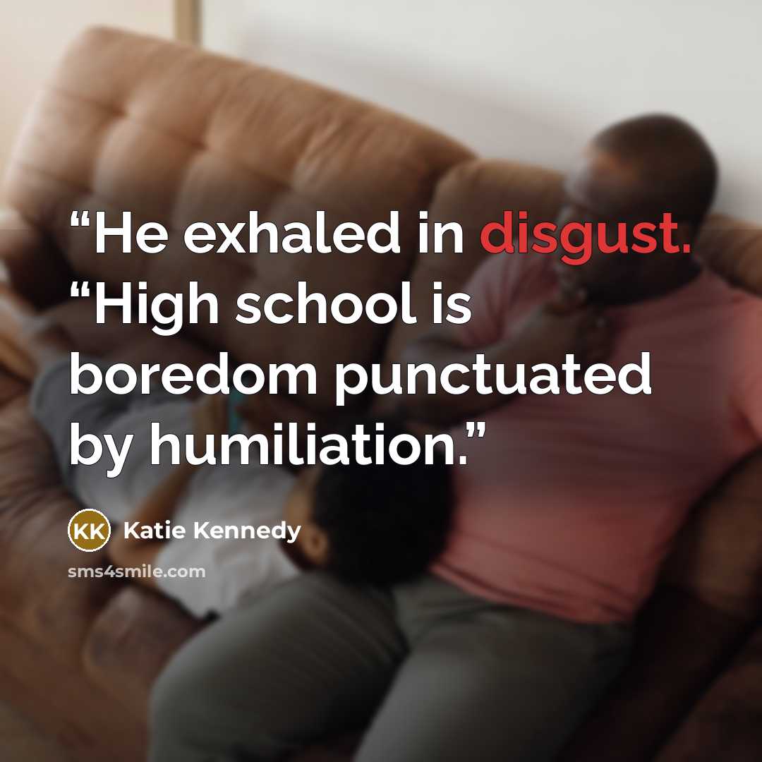 “He exhaled in disgust. “High school is boredom punctuated by humiliation.” quote by Katie Kennedy