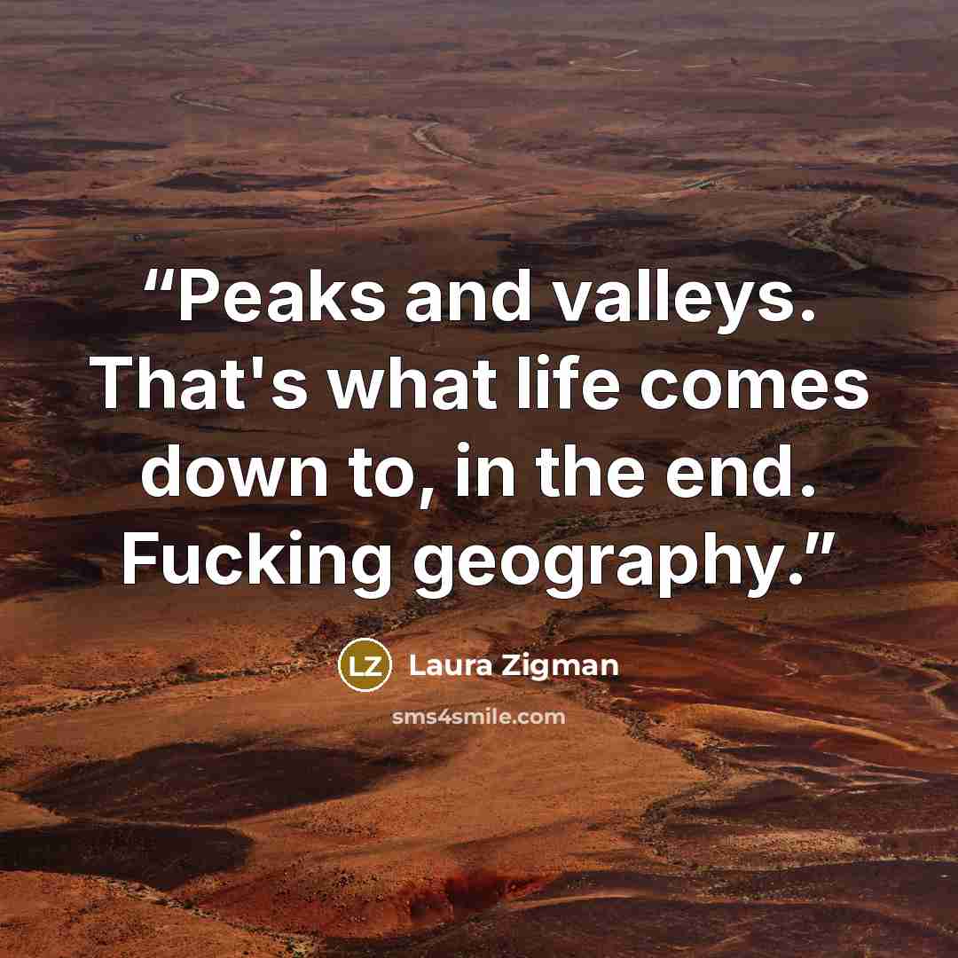 “Peaks and valleys. That's what life comes down to, in the end. Fucking geography.” quote by Laura Zigman