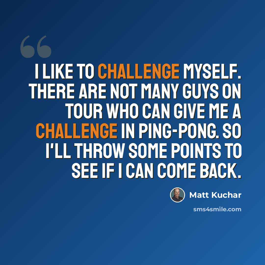 “I like to challenge myself. There are not many guys on tour who can give me a challenge in Ping-Pong. So I'll throw some points to see if I can come back.” quote by Matt Kuchar