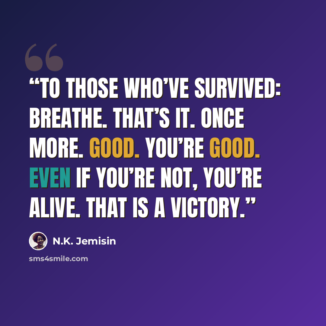 “To those who’ve survived: Breathe. That’s it. Once more. Good. You’re good. Even if you’re not, you’re alive. That is a victory.” quote by N.K. Jemisin