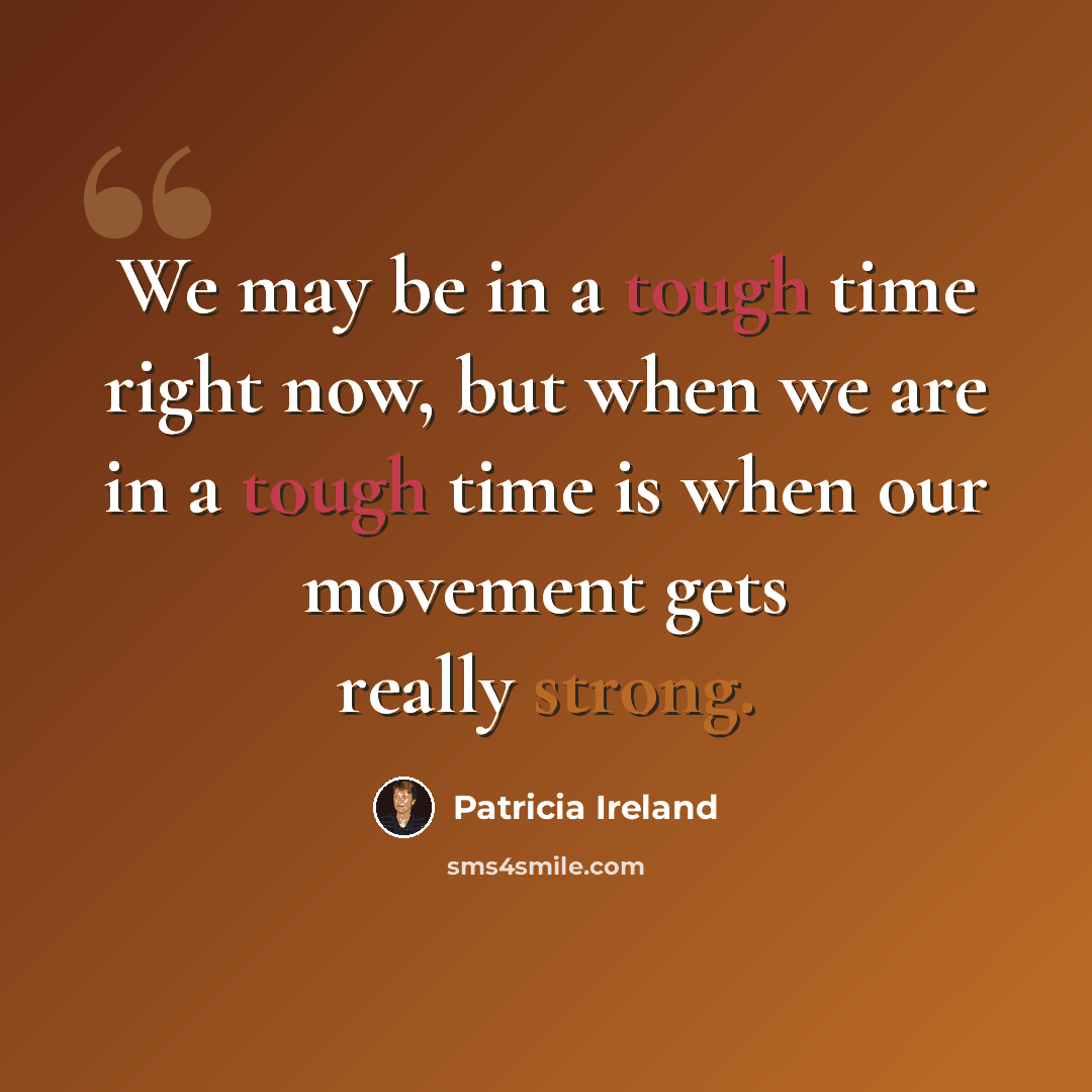 “We may be in a tough time right now, but when we are in a tough time is when our movement gets really strong.” quote by Patricia Ireland