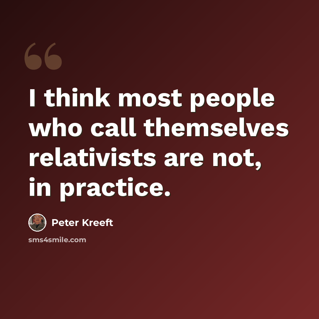 “I think most people who call themselves relativists are not, in practice.” quote by Peter Kreeft