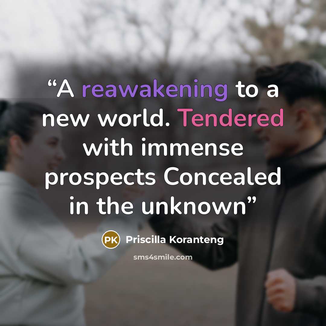 “A reawakening to a new world. Tendered with immense prospects Concealed in the unknown” quote by Priscilla Koranteng