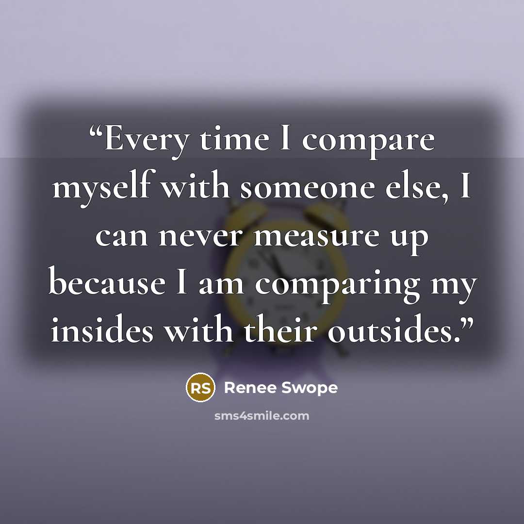 “Every time I compare myself with someone else, I can never measure up because I am comparing my insides with their outsides.” quote by Renee Swope