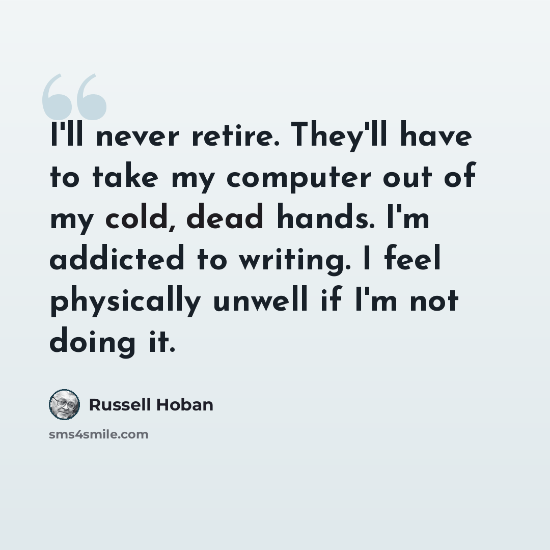 “I'll never retire. They'll have to take my computer out of my cold, dead hands. I'm addicted to writing. I feel physically unwell if I'm not doing it.” quote by Russell Hoban