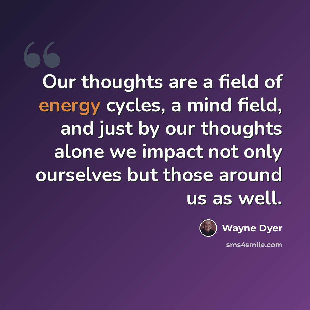 “Our thoughts are a field of energy cycles, a mind field, and just by our thoughts alone we impact not only ourselves but those around us as well.” quote by Wayne Dyer