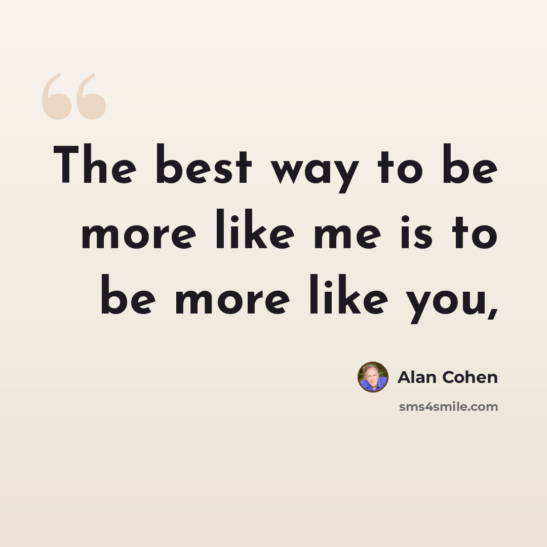 “The best way to be more like me is to be more like you,” quote by Alan Cohen