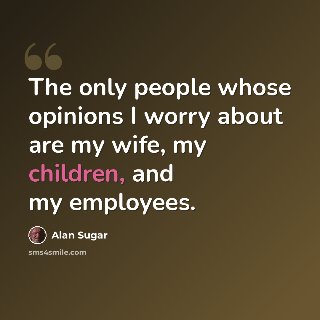 “The only people whose opinions I worry about are my wife, my children, and my employees.” quote by Alan Sugar