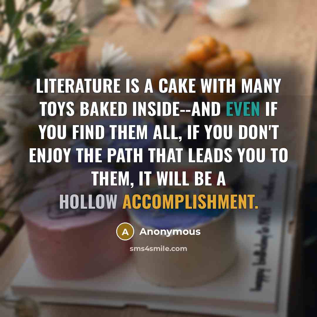 “Literature is a cake with many toys baked inside--and even if you find them all, if you don't enjoy the path that leads you to them, it will be a hollow accomplishment.” quote by Anonymous